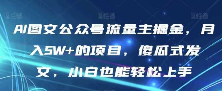 AI图文公众号流量主掘金,月入5W+的项目,傻瓜式发文,小白也能轻松上手【揭秘】