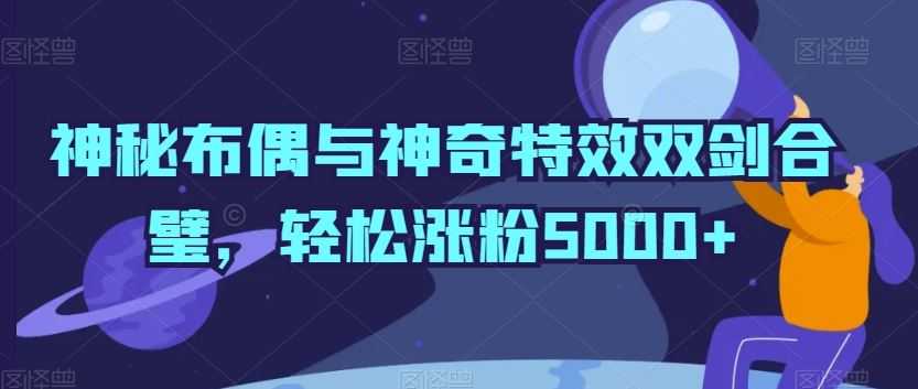 神秘布偶与神奇特效双剑合璧,轻松涨粉5000+【揭秘】