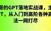 GPT落地实战课,主攻GPT,从入门到高阶各种高端法一网打尽