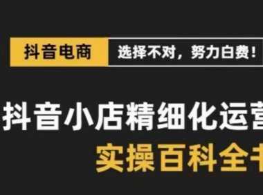 抖音小店精细化运营百科全书，保姆级运营实操讲解