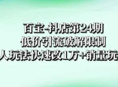 百宝-抖店第24期：低价引流破解限制，达人玩法快速改1万+销量玩法等