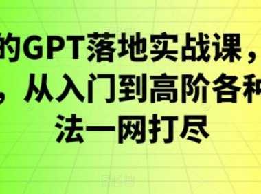 GPT落地实战课,主攻GPT,从入门到高阶各种高端法一网打尽