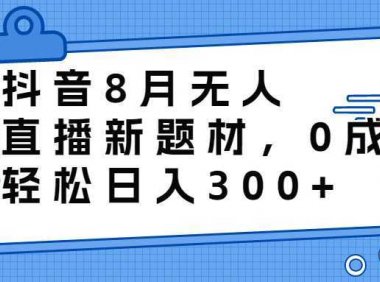 抖音8月无人直播新题材，0成本，轻松日入300+