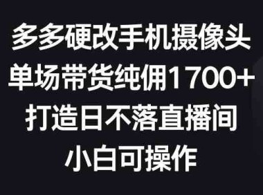 多多硬改手机摄像头,单场带货纯佣1700+,打造日不落直播间,小白可操作